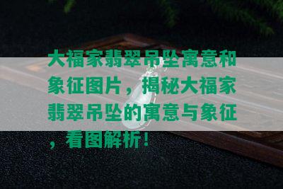 大福家翡翠吊坠寓意和象征图片，揭秘大福家翡翠吊坠的寓意与象征，看图解析！