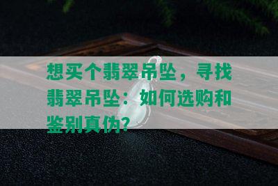 想买个翡翠吊坠，寻找翡翠吊坠：如何选购和鉴别真伪？