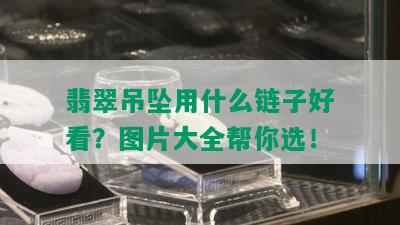 翡翠吊坠用什么链子好看？图片大全帮你选！