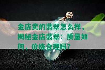 金店卖的翡翠怎么样，揭秘金店翡翠：质量如何，价格合理吗？