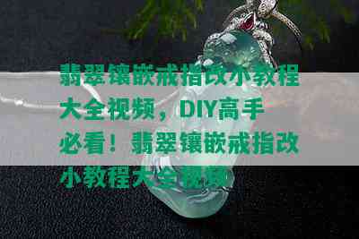 翡翠镶嵌戒指改小教程大全视频，DIY高手必看！翡翠镶嵌戒指改小教程大全视频