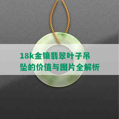 18k金镶翡翠叶子吊坠的价值与图片全解析