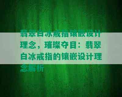 翡翠白冰戒指镶嵌设计理念，璀璨夺目：翡翠白冰戒指的镶嵌设计理念解析