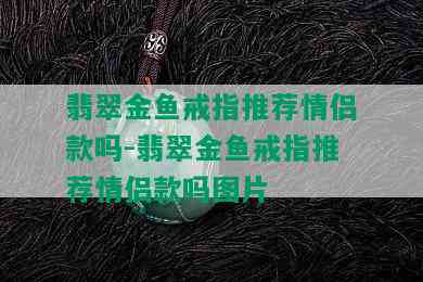 翡翠金鱼戒指推荐情侣款吗-翡翠金鱼戒指推荐情侣款吗图片