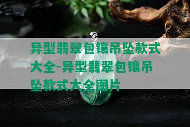 异型翡翠包镶吊坠款式大全-异型翡翠包镶吊坠款式大全图片