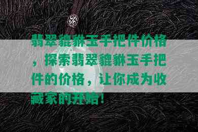 翡翠貔貅玉手把件价格，探索翡翠貔貅玉手把件的价格，让你成为收藏家的开始！