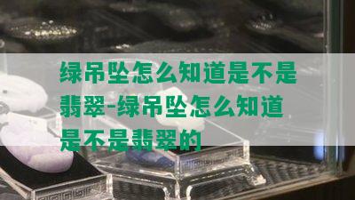 绿吊坠怎么知道是不是翡翠-绿吊坠怎么知道是不是翡翠的