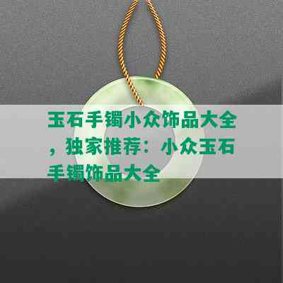 玉石手镯小众饰品大全，独家推荐：小众玉石手镯饰品大全