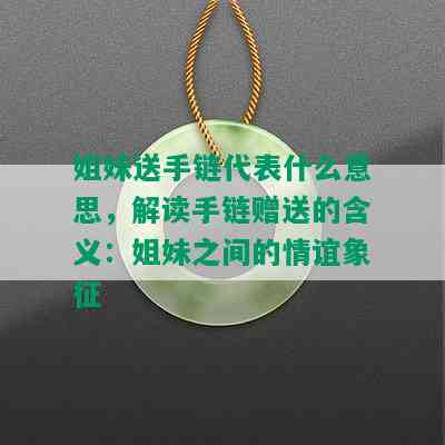 姐妹送手链代表什么意思，解读手链赠送的含义：姐妹之间的情谊象征