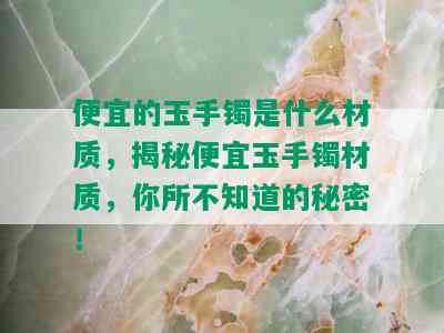 便宜的玉手镯是什么材质，揭秘便宜玉手镯材质，你所不知道的秘密！