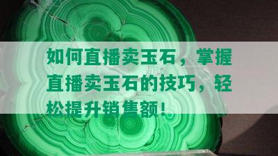 如何直播卖玉石，掌握直播卖玉石的技巧，轻松提升销售额！