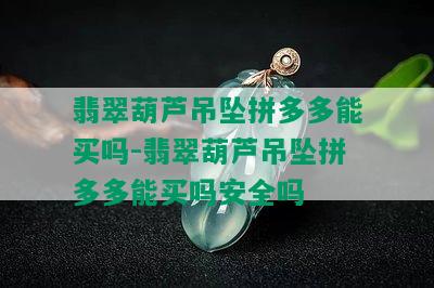 翡翠葫芦吊坠拼多多能买吗-翡翠葫芦吊坠拼多多能买吗安全吗