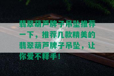 翡翠葫芦牌子吊坠推荐一下，推荐几款精美的翡翠葫芦牌子吊坠，让你爱不释手！