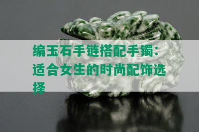 编玉石手链搭配手镯：适合女生的时尚配饰选择