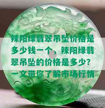 辣阳绿翡翠吊坠价格是多少钱一个，辣阳绿翡翠吊坠的价格是多少？一文带你了解市场行情