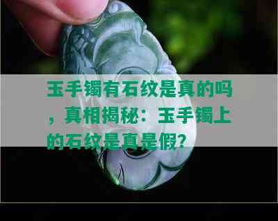 玉手镯有石纹是真的吗，真相揭秘：玉手镯上的石纹是真是假？