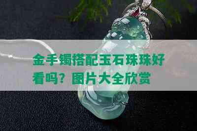 金手镯搭配玉石珠珠好看吗？图片大全欣赏