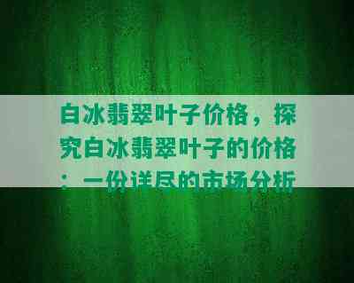 白冰翡翠叶子价格，探究白冰翡翠叶子的价格：一份详尽的市场分析