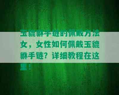 玉貔貅手链的佩戴方法女，女性如何佩戴玉貔貅手链？详细教程在这里！