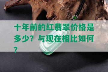 十年前的红翡翠价格是多少？与现在相比如何？