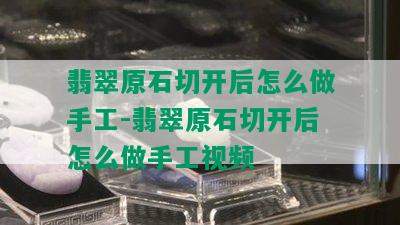 翡翠原石切开后怎么做手工-翡翠原石切开后怎么做手工视频