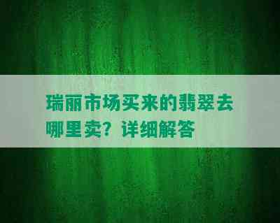 瑞丽市场买来的翡翠去哪里卖？详细解答