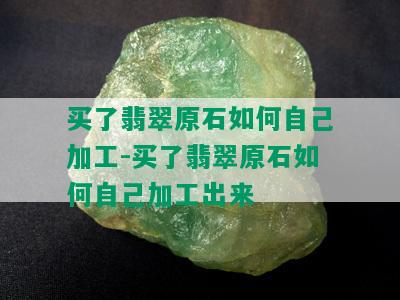 买了翡翠原石如何自己加工-买了翡翠原石如何自己加工出来