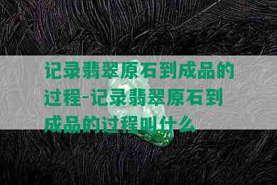 记录翡翠原石到成品的过程-记录翡翠原石到成品的过程叫什么