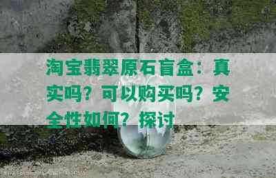 淘宝翡翠原石盲盒：真实吗？可以购买吗？安全性如何？探讨