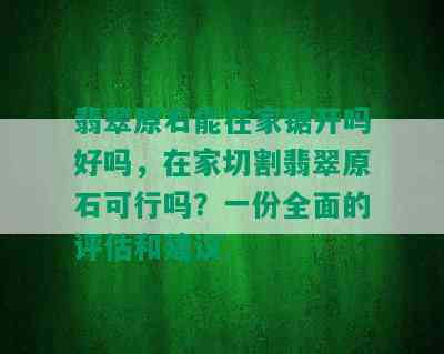 翡翠原石能在家锯开吗好吗，在家切割翡翠原石可行吗？一份全面的评估和建议