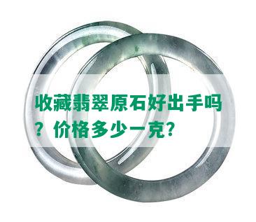 收藏翡翠原石好出手吗？价格多少一克？