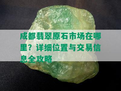 成都翡翠原石市场在哪里？详细位置与交易信息全攻略