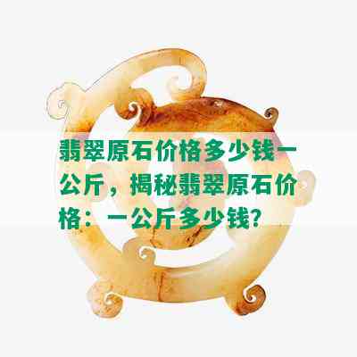 翡翠原石价格多少钱一公斤，揭秘翡翠原石价格：一公斤多少钱？