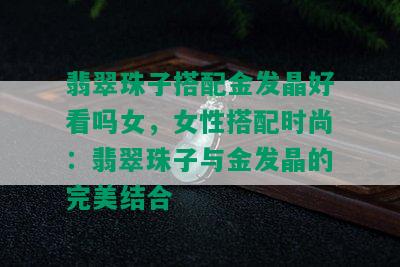 翡翠珠子搭配金发晶好看吗女，女性搭配时尚：翡翠珠子与金发晶的完美结合