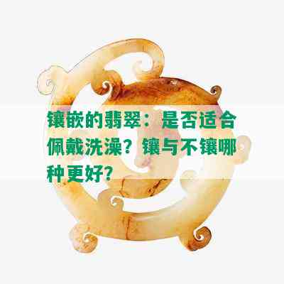 镶嵌的翡翠：是否适合佩戴洗澡？镶与不镶哪种更好？