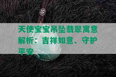 天使宝宝吊坠翡翠寓意解析：吉祥如意、守护平安