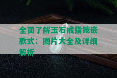 全面了解玉石戒指镶嵌款式：图片大全及详细解析