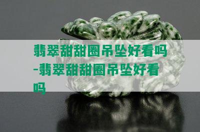 翡翠甜甜圈吊坠好看吗-翡翠甜甜圈吊坠好看吗