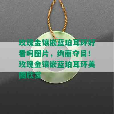 玫瑰金镶嵌蓝珀耳环好看吗图片，绚丽夺目！玫瑰金镶嵌蓝珀耳环美图欣赏