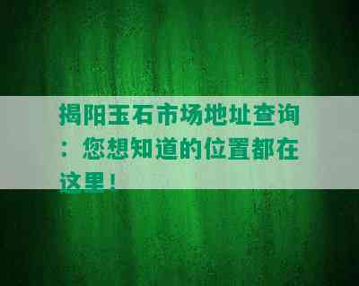 揭阳玉石市场地址查询：您想知道的位置都在这里！