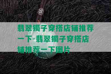 翡翠镯子穿搭店铺推荐一下-翡翠镯子穿搭店铺推荐一下图片