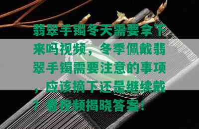 翡翠手镯冬天需要拿下来吗视频，冬季佩戴翡翠手镯需要注意的事项，应该摘下还是继续戴？看视频揭晓答案！