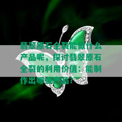 翡翠原石全裂能做什么产品呢，探讨翡翠原石全裂的利用价值：能制作出哪些产品？