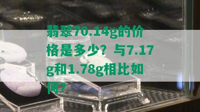 翡翠70.14g的价格是多少？与7.17g和1.78g相比如何？