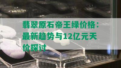 翡翠原石帝王绿价格：最新趋势与12亿元天价探讨