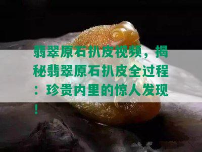 翡翠原石扒皮视频，揭秘翡翠原石扒皮全过程：珍贵内里的惊人发现！