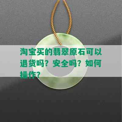 淘宝买的翡翠原石可以退货吗？安全吗？如何操作？