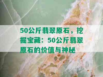 50公斤翡翠原石，挖掘宝藏：50公斤翡翠原石的价值与神秘