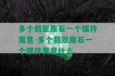 多个翡翠原石一个摆件寓意-多个翡翠原石一个摆件寓意什么