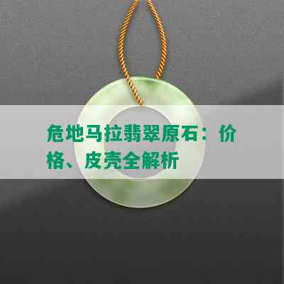 危地马拉翡翠原石：价格、皮壳全解析